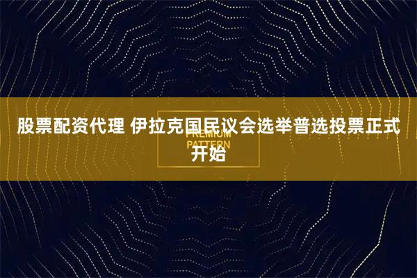 股票配资代理 伊拉克国民议会选举普选投票正式开始