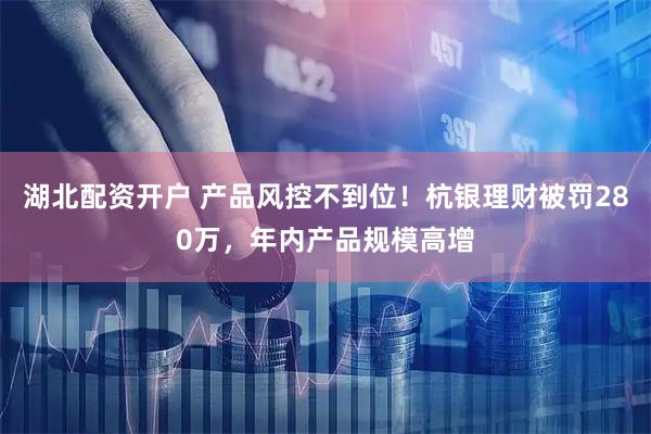 湖北配资开户 产品风控不到位!杭银理财被罚280万,年内产品规模高增