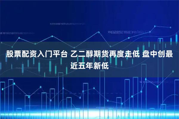 股票配资入门平台 乙二醇期货再度走低 盘中创最近五年新低