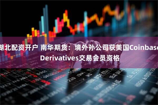 湖北配资开户 南华期货：境外孙公司获美国Coinbase Derivatives交易会员资格