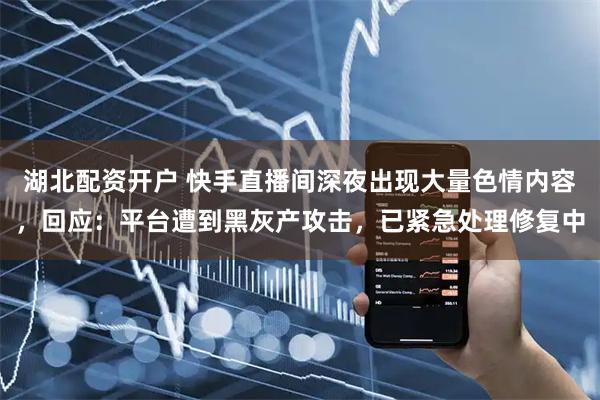 湖北配资开户 快手直播间深夜出现大量色情内容,回应:平台遭到黑灰产攻击,已紧急处理修复中