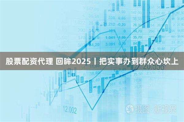 股票配资代理 回眸2025丨把实事办到群众心坎上