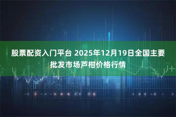 股票配资入门平台 2025年12月19日全国主要批发市场芦柑价格行情