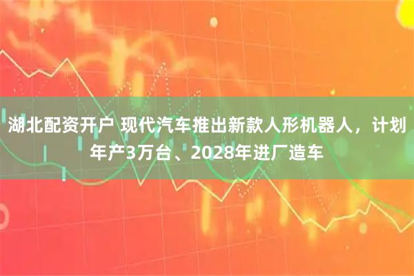 湖北配资开户 现代汽车推出新款人形机器人,计划年产3万台、2028年进厂造车