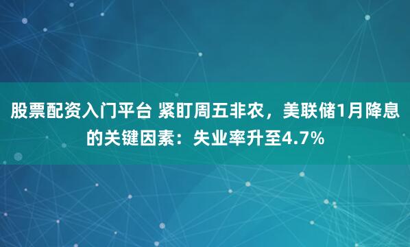 股票配资入门平台 紧盯周五非农，美联储1月降息的关键因素：失业率升至4.7%