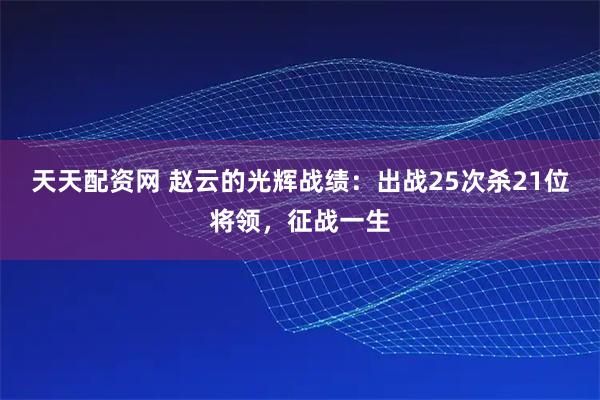 天天配资网 赵云的光辉战绩：出战25次杀21位将领，征战一生
