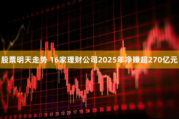 股票明天走势 16家理财公司2025年净赚超270亿元