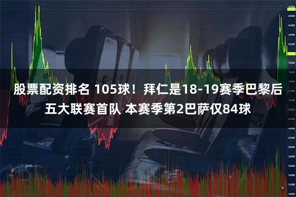 股票配资排名 105球！拜仁是18-19赛季巴黎后五大联赛首队 本赛季第2巴萨仅84球