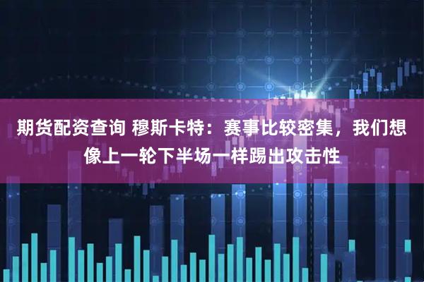期货配资查询 穆斯卡特：赛事比较密集，我们想像上一轮下半场一样踢出攻击性