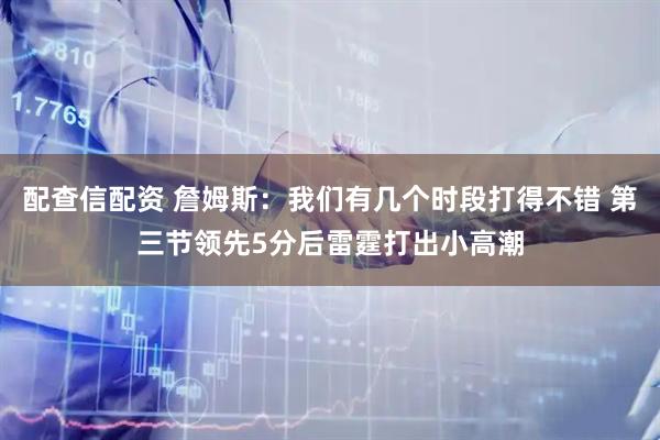 配查信配资 詹姆斯：我们有几个时段打得不错 第三节领先5分后雷霆打出小高潮