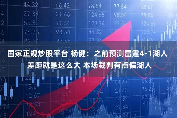 国家正规炒股平台 杨健：之前预测雷霆4-1湖人  差距就是这么大 本场裁判有点偏湖人