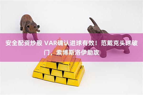 安全配资炒股 VAR确认进球有效！范戴克头球破门，索博斯洛伊助攻