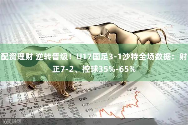 配资理财 逆转晋级！U17国足3-1沙特全场数据：射正7-2、控球35%-65%