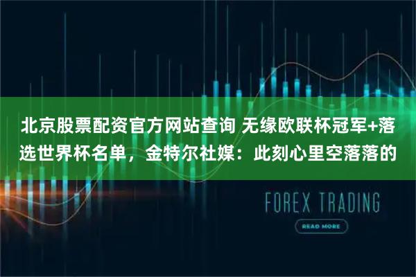 北京股票配资官方网站查询 无缘欧联杯冠军+落选世界杯名单，金特尔社媒：此刻心里空落落的