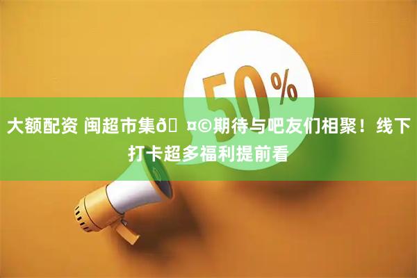 大额配资 闽超市集🤩期待与吧友们相聚！线下打卡超多福利提前看