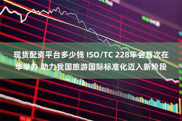 现货配资平台多少钱 ISO/TC 228年会首次在华举办 助力我国旅游国际标准化迈入新阶段