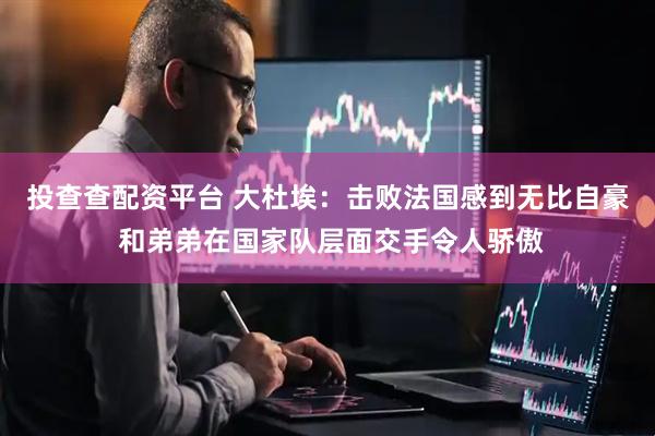 投查查配资平台 大杜埃：击败法国感到无比自豪 和弟弟在国家队层面交手令人骄傲