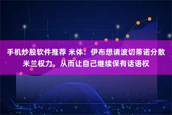 手机炒股软件推荐 米体：伊布想请波切蒂诺分散米兰权力，从而让自己继续保有话语权