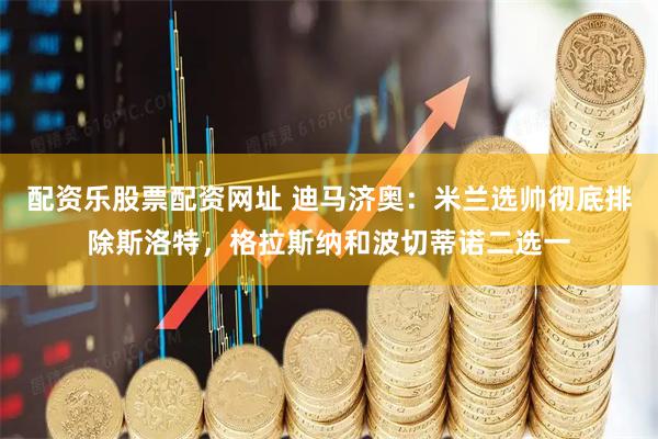 配资乐股票配资网址 迪马济奥：米兰选帅彻底排除斯洛特，格拉斯纳和波切蒂诺二选一