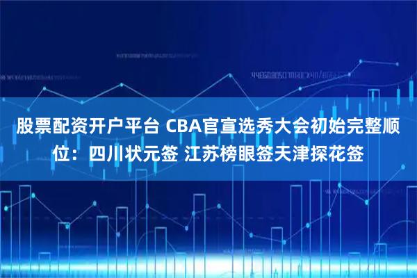 股票配资开户平台 CBA官宣选秀大会初始完整顺位：四川状元签 江苏榜眼签天津探花签