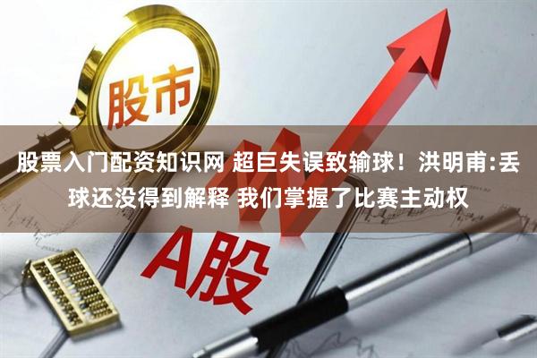 股票入门配资知识网 超巨失误致输球！洪明甫:丢球还没得到解释 我们掌握了比赛主动权